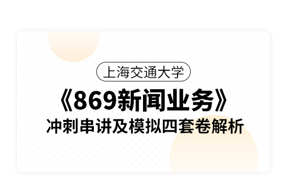 上海交通大学《869新闻业务》冲刺串讲及模拟四套卷解析