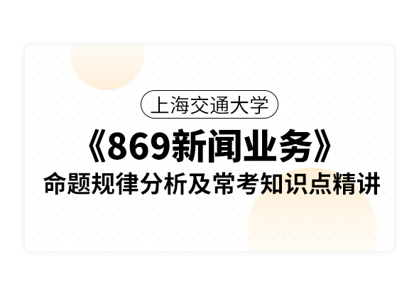 上海交通大學《869新聞業務》命題規律分析及常考知識點精講